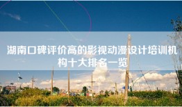 湖南口碑评价高的影视动漫设计培训机构十大排名一览