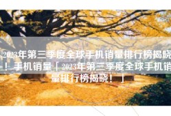 2023年第三季度全球手机销量排行榜揭晓！手机销量「2023年第三季度全球手机销量排行榜揭晓！」