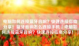 电脑如何连接蓝牙音响？快速连接指南分享！蓝牙音响怎么连接手机「电脑如何连接蓝牙音响？快速连接指南分享！」