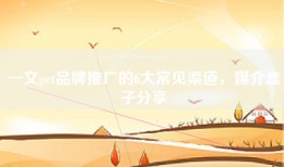 一文get品牌推广的6大常见渠道，媒介盒子分享