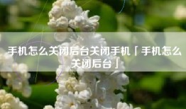 手机怎么关闭后台关闭手机「手机怎么关闭后台」