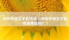 深圳华强北手机市场（深圳华强北手机市场便宜吗？）
