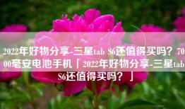 2022年好物分享-三星tab S6还值得买吗？7000毫安电池手机「2022年好物分享-三星tab S6还值得买吗？」