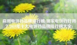 商用电饼铛品牌排行榜(哪家电饼铛好用？2019年十大电饼铛品牌排行榜大全)