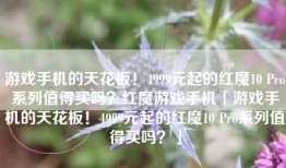游戏手机的天花板！4999元起的红魔10 Pro系列值得买吗？红魔游戏手机「游戏手机的天花板！4999元起的红魔10 Pro系列值得买吗？」