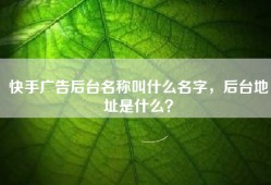 快手广告后台名称叫什么名字，后台地址是什么？