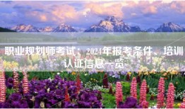 职业规划师考试：2024年报考条件、培训认证信息一览