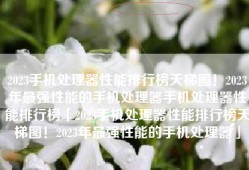 2023手机处理器性能排行榜天梯图！2023年最强性能的手机处理器手机处理器性能排行榜「2023手机处理器性能排行榜天梯图！2023年最强性能的手机处理器」