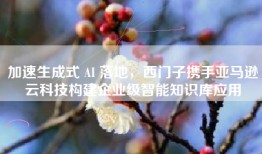 加速生成式 AI 落地，西门子携手亚马逊云科技构建企业级智能知识库应用