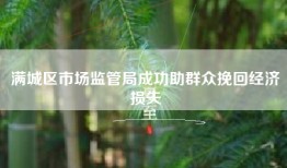 满城区市场监管局成功助群众挽回经济损失