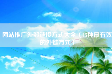 网站推广外部链接方式大全（15种最有效的外链方式）