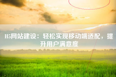 H5网站建设：轻松实现移动端适配，提升用户满意度