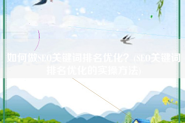 如何做SEO关键词排名优化？(SEO关键词排名优化的实操方法)