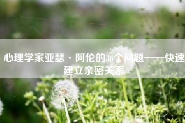 心理学家亚瑟·阿伦的36个问题——快速建立亲密关系 心理学家亚瑟·阿伦的36个问题——快速建立亲密关系