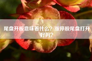尾盘开板意味着什么？涨停股尾盘打开好吗？