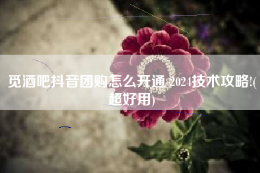 觅酒吧抖音团购怎么开通 2024技术攻略!(超好用)