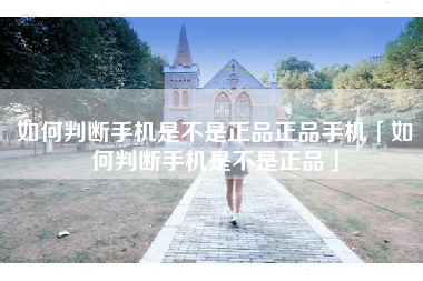 如何判断手机是不是正品正品手机「如何判断手机是不是正品」