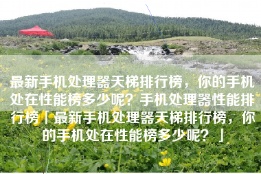 最新手机处理器天梯排行榜，你的手机处在性能榜多少呢？手机处理器性能排行榜「最新手机处理器天梯排行榜，你的手机处在性能榜多少呢？」