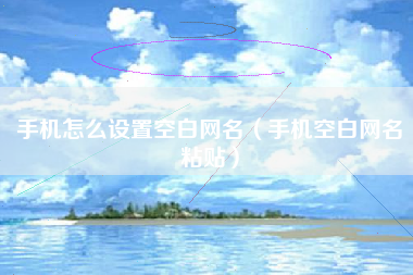 手机怎么设置空白网名（手机空白网名粘贴）