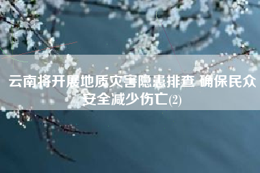 云南将开展地质灾害隐患排查 确保民众安全减少伤亡(2)