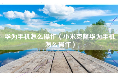 华为手机怎么操作（小米克隆华为手机怎么操作）