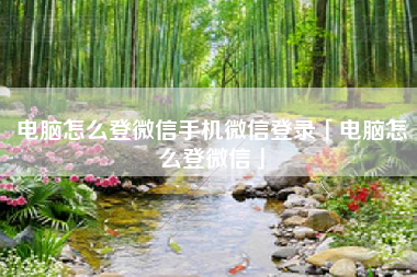 电脑怎么登微信手机微信登录「电脑怎么登微信」
