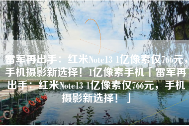 雷军再出手：红米Note13 1亿像素仅766元，手机摄影新选择！1亿像素手机「雷军再出手：红米Note13 1亿像素仅766元，手机摄影新选择！」