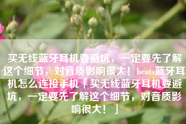 买无线蓝牙耳机要避坑，一定要先了解这个细节，对音质影响很大！beats蓝牙耳机怎么连接手机「买无线蓝牙耳机要避坑，一定要先了解这个细节，对音质影响很大！」