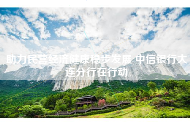 助力民营经济健康稳步发展 中信银行大连分行在行动