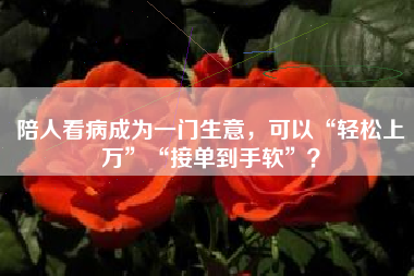 陪人看病成为一门生意,可以“轻松上万”“接单到手软”? 陪人看病成为一门生意,可以“轻松上万”“接单到手软”?